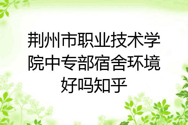 荆州市职业技术学院中专部宿舍环境好吗知乎