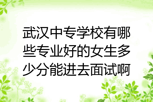 武汉中专学校有哪些专业好的女生多少分能进去面试啊