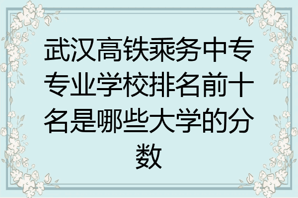 武汉高铁乘务中专专业学校排名前十名是哪些大学的分数