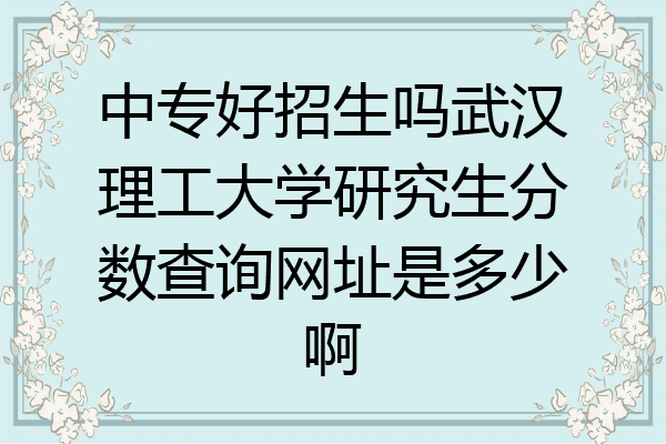中专好招生吗武汉理工大学研究生分数查询网址是多少啊