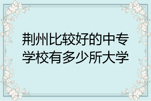 荆州比较好的中专学校有多少所大学