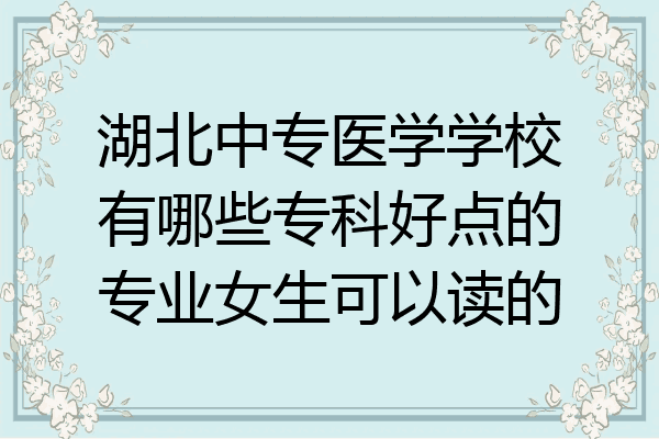 湖北中专医学学校有哪些专科好点的专业女生可以读的