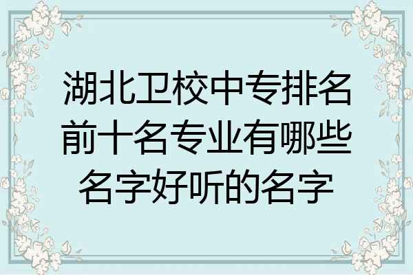 湖北卫校中专排名前十名专业有哪些名字好听的名字