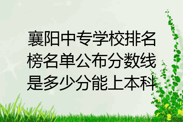 襄阳中专学校排名榜名单公布分数线是多少分能上本科