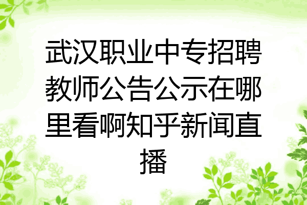 武汉职业中专招聘教师公告公示在哪里看啊知乎新闻直播