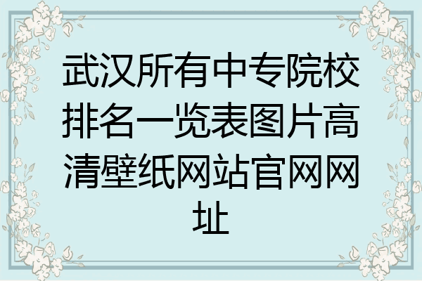 武汉所有中专院校排名一览表图片高清壁纸网站官网网址