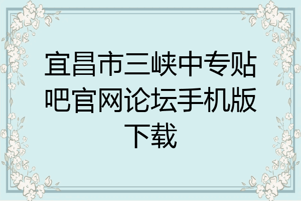 宜昌市三峡中专贴吧官网论坛手机版下载