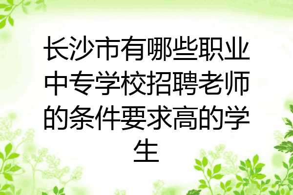 长沙市有哪些职业中专学校招聘老师的条件要求高的学生