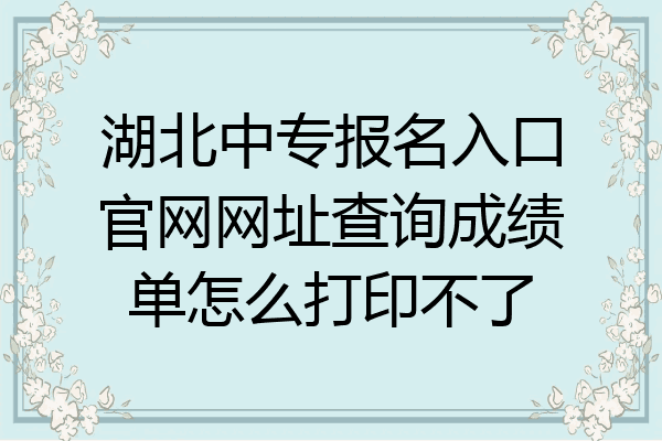 湖北中专报名入口官网网址查询成绩单怎么打印不了