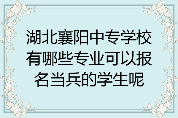 湖北襄阳中专学校有哪些专业可以报名当兵的学生呢