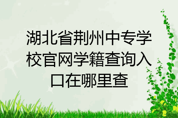 湖北省荆州中专学校官网学籍查询入口在哪里查