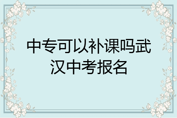 中专可以补课吗武汉中考报名