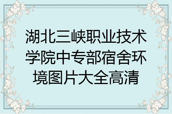湖北三峡职业技术学院中专部宿舍环境图片大全高清