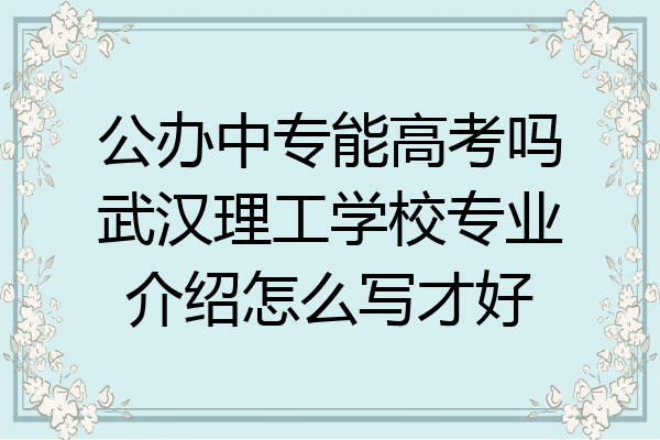 公办中专能高考吗武汉理工学校专业介绍怎么写才好