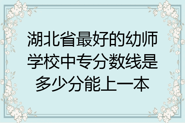 湖北省最好的幼师学校中专分数线是多少分能上一本