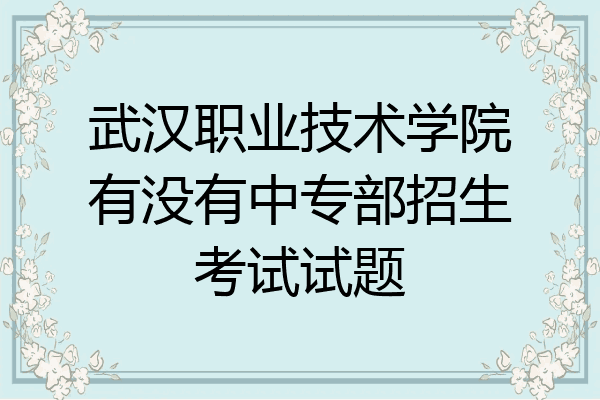 武汉职业技术学院有没有中专部招生考试试题