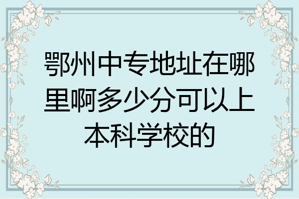 鄂州中专地址在哪里啊多少分可以上本科学校的