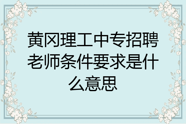 黄冈理工中专招聘老师条件要求是什么意思