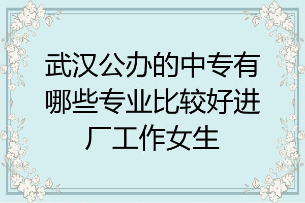 武汉公办的中专有哪些专业比较好进厂工作女生