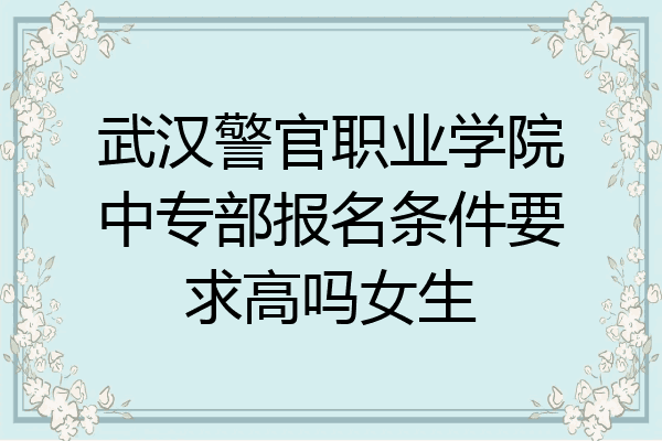 武汉警官职业学院中专部报名条件要求高吗女生