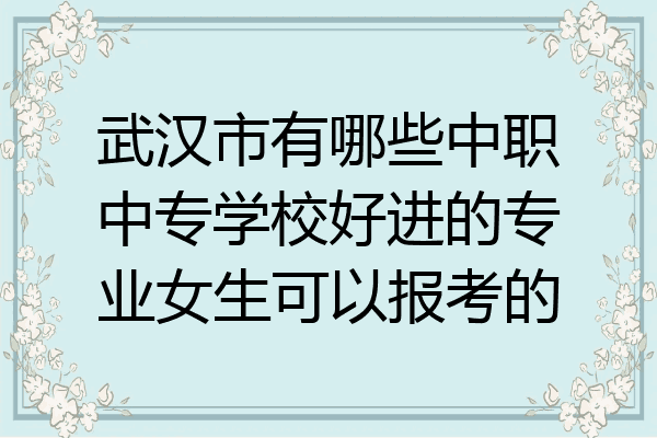 武汉市有哪些中职中专学校好进的专业女生可以报考的