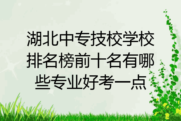 湖北中专技校学校排名榜前十名有哪些专业好考一点
