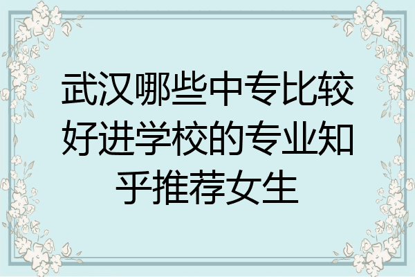 武汉哪些中专比较好进学校的专业知乎推荐女生