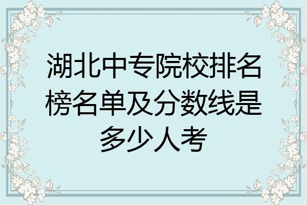 湖北中专院校排名榜名单及分数线是多少人考