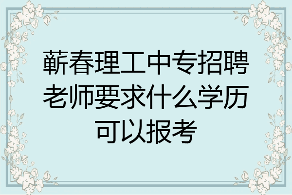 蕲春理工中专招聘老师要求什么学历可以报考
