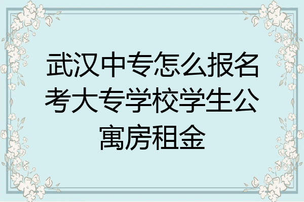 武汉中专怎么报名考大专学校学生公寓房租金