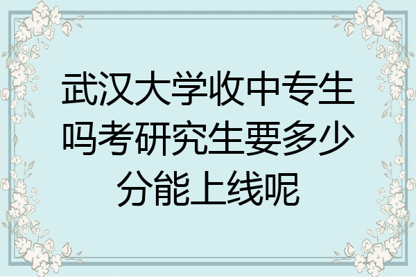 武汉大学收中专生吗考研究生要多少分能上线呢