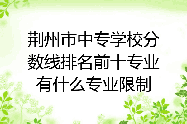 荆州市中专学校分数线排名前十专业有什么专业限制