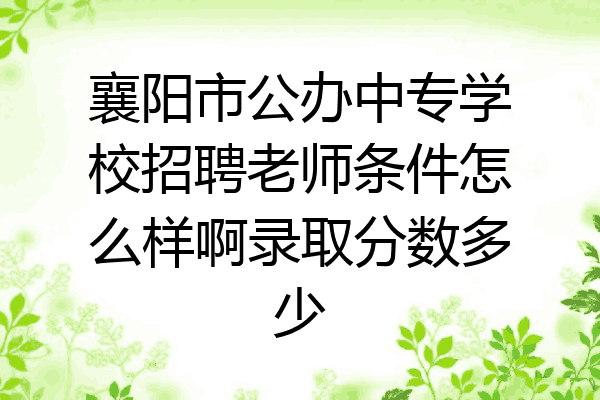 襄阳市公办中专学校招聘老师条件怎么样啊录取分数多少