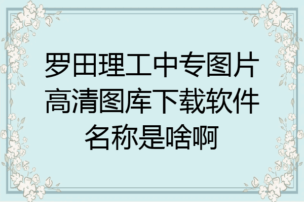 罗田理工中专图片高清图库下载软件名称是啥啊