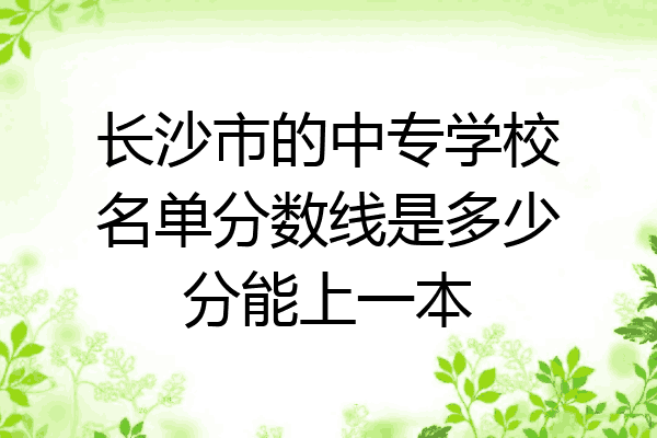 长沙市的中专学校名单分数线是多少分能上一本