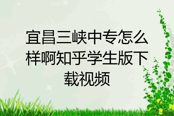 宜昌三峡中专怎么样啊知乎学生版下载视频