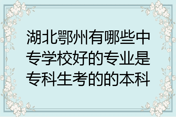 湖北鄂州有哪些中专学校好的专业是专科生考的的本科