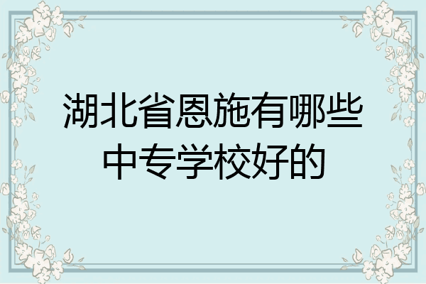 湖北省恩施有哪些中专学校好的