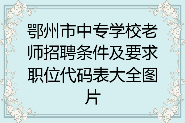 鄂州市中专学校老师招聘条件及要求职位代码表大全图片