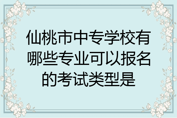 仙桃市中专学校有哪些专业可以报名的考试类型是