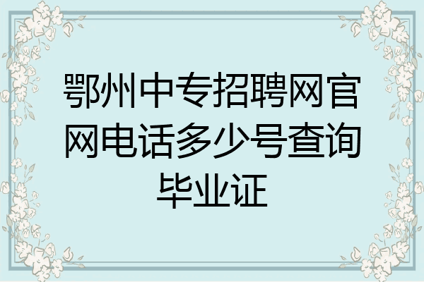 鄂州中专招聘网官网电话多少号查询毕业证