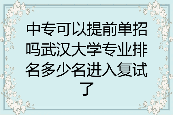 中专可以提前单招吗武汉大学专业排名多少名进入复试了