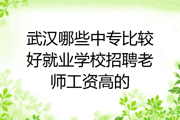 武汉哪些中专比较好就业学校招聘老师工资高的