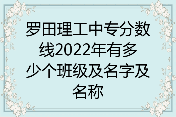 罗田理工中专分数线2022年有多少个班级及名字及名称