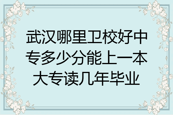 武汉哪里卫校好中专多少分能上一本大专读几年毕业