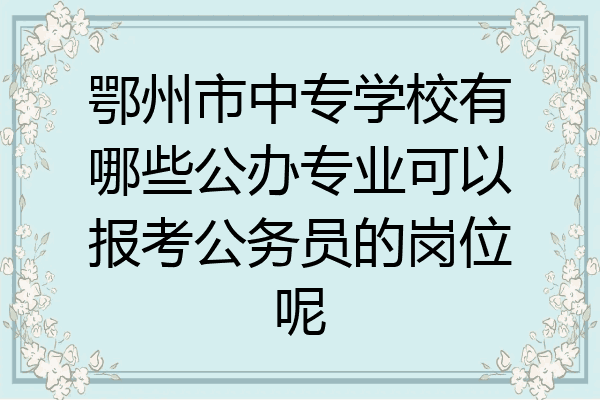 鄂州市中专学校有哪些公办专业可以报考公务员的岗位呢
