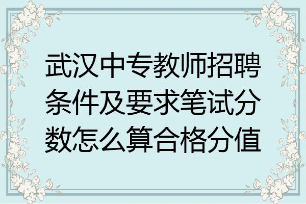 武汉中专教师招聘条件及要求笔试分数怎么算合格分值