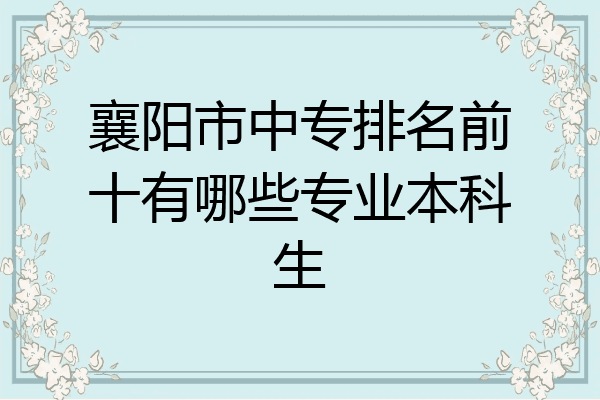 襄阳市中专排名前十有哪些专业本科生