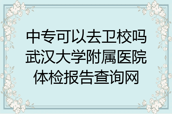 中专可以去卫校吗武汉大学附属医院体检报告查询网