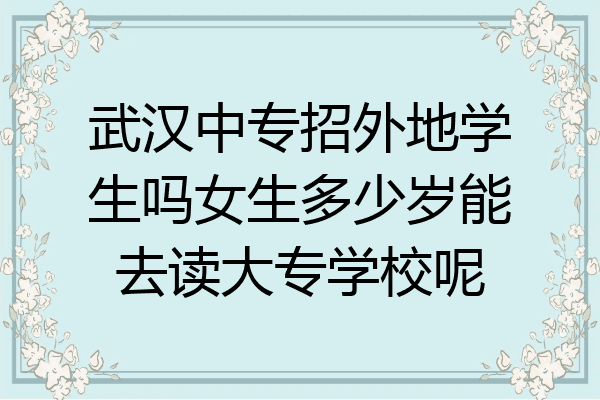 武汉中专招外地学生吗女生多少岁能去读大专学校呢